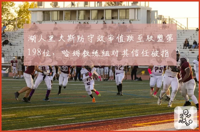 湖人里夫斯防守效率值跌至联盟第198位，哈姆教练组对其信任被指“盲目”