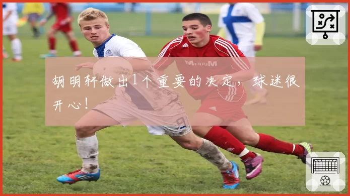 胡明轩做出1个重要的决定，球迷很开心！