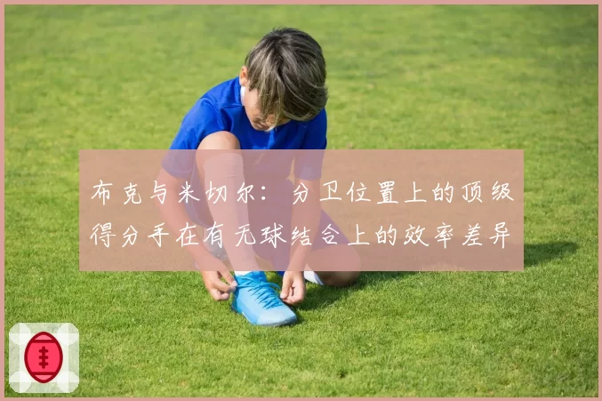 布克与米切尔：分卫位置上的顶级得分手在有无球结合上的效率差异