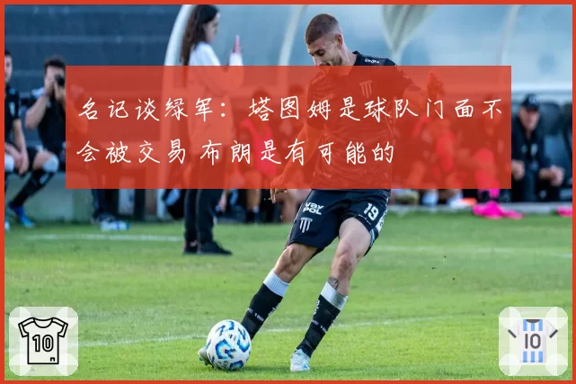 名记谈绿军：塔图姆是球队门面不会被交易 布朗是有可能的
