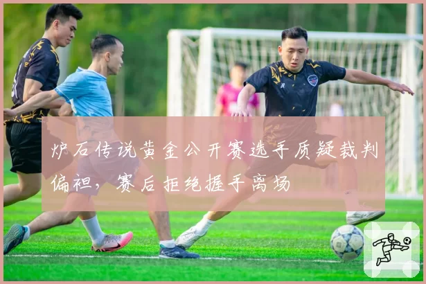 炉石传说黄金公开赛选手质疑裁判偏袒，赛后拒绝握手离场