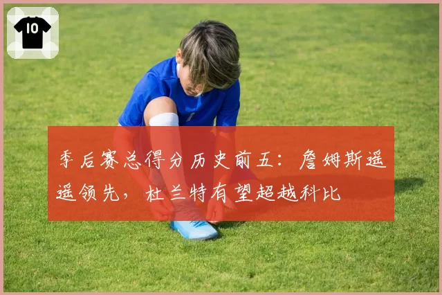 季后赛总得分历史前五：詹姆斯遥遥领先，杜兰特有望超越科比