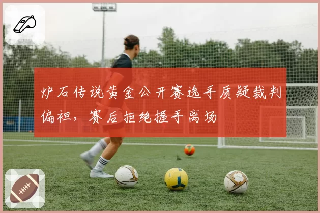 炉石传说黄金公开赛选手质疑裁判偏袒，赛后拒绝握手离场