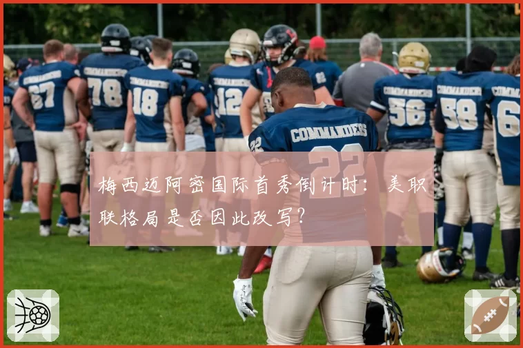 梅西迈阿密国际首秀倒计时：美职联格局是否因此改写？