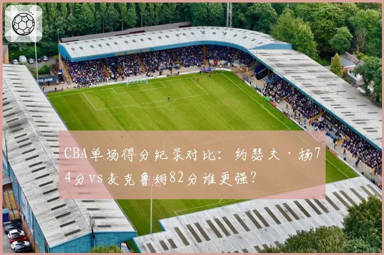 CBA单场得分纪录对比：约瑟夫·杨74分vs麦克鲁姆82分谁更强？
