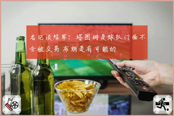 名记谈绿军：塔图姆是球队门面不会被交易 布朗是有可能的