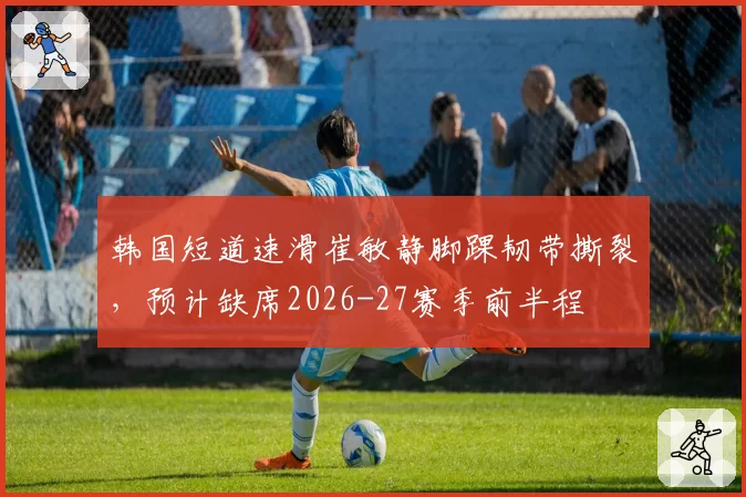 韩国短道速滑崔敏静脚踝韧带撕裂，预计缺席2026-27赛季前半程