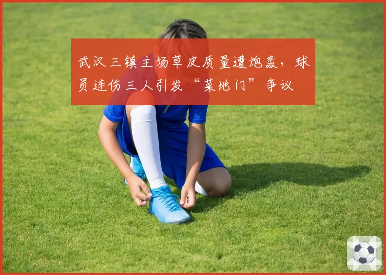 武汉三镇主场草皮质量遭炮轰,球员连伤三人引发“菜地门”争议