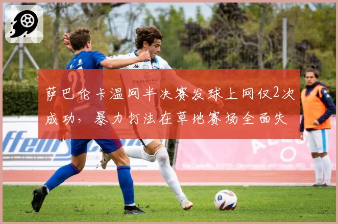 萨巴伦卡温网半决赛发球上网仅2次成功，暴力打法在草地赛场全面失效