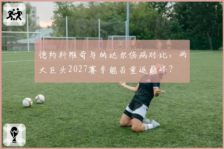 德约科维奇与纳达尔伤病对比，两大巨头2027赛季能否重返巅峰？