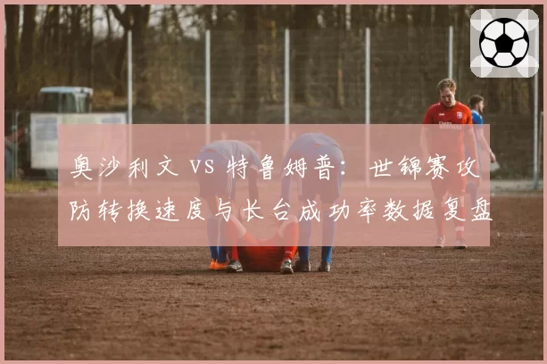 奥沙利文 vs 特鲁姆普：世锦赛攻防转换速度与长台成功率数据复盘