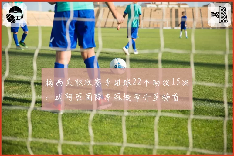 梅西美职联赛季进球22个助攻15次，迈阿密国际夺冠概率升至榜首