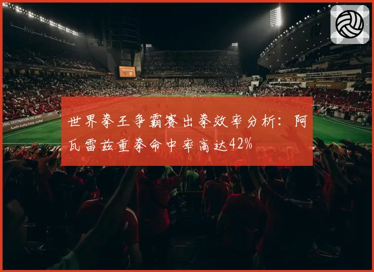 世界拳王争霸赛出拳效率分析：阿瓦雷兹重拳命中率高达42%