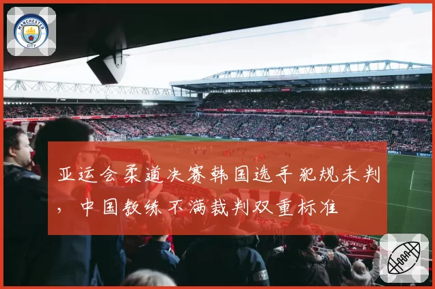 亚运会柔道决赛韩国选手犯规未判，中国教练不满裁判双重标准
