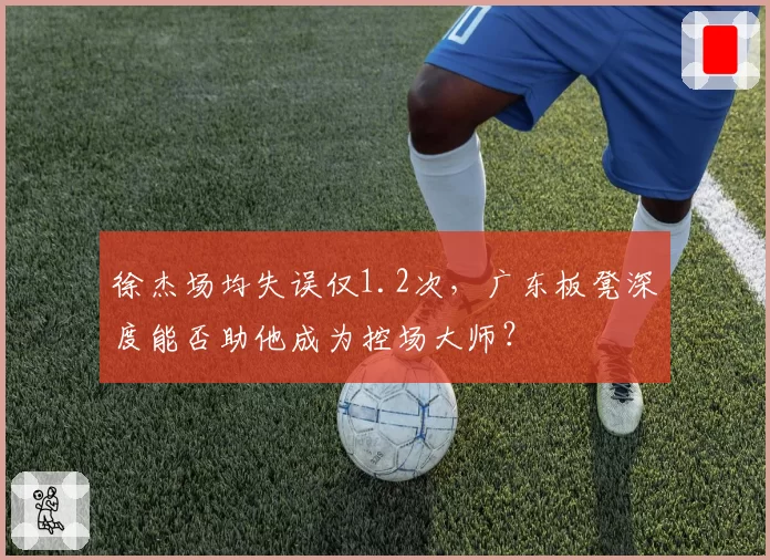 徐杰场均失误仅1.2次，广东板凳深度能否助他成为控场大师？
