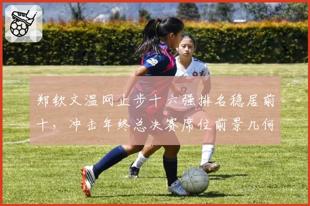 郑钦文温网止步十六强排名稳居前十，冲击年终总决赛席位前景几何？