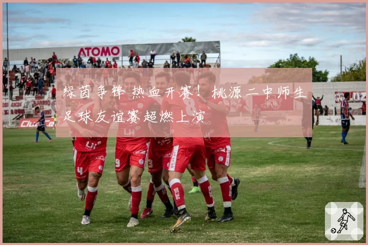 绿茵争锋 热血开赛！桃源二中师生足球友谊赛超燃上演