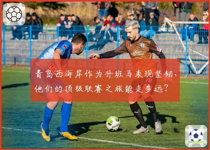 青岛西海岸作为升班马表现坚韧，他们的顶级联赛之旅能走多远？