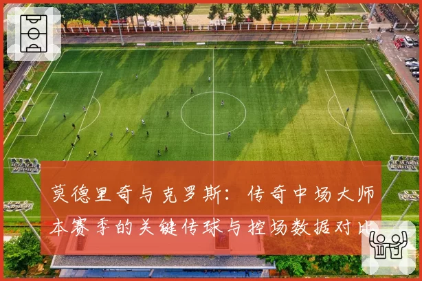 莫德里奇与克罗斯：传奇中场大师本赛季的关键传球与控场数据对比