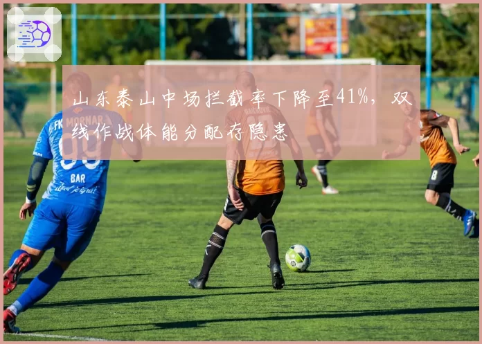 山东泰山中场拦截率下降至41%，双线作战体能分配存隐患