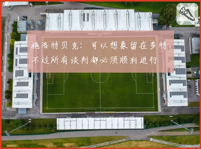 施洛特贝克：可以想象留在多特，不过所有谈判都必须顺利进行