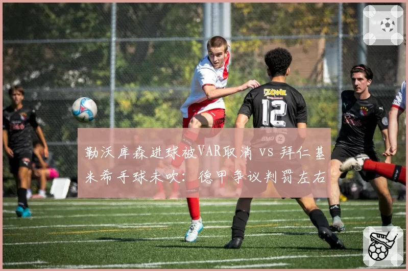 勒沃库森进球被VAR取消 vs 拜仁基米希手球未吹：德甲争议判罚左右争冠局势