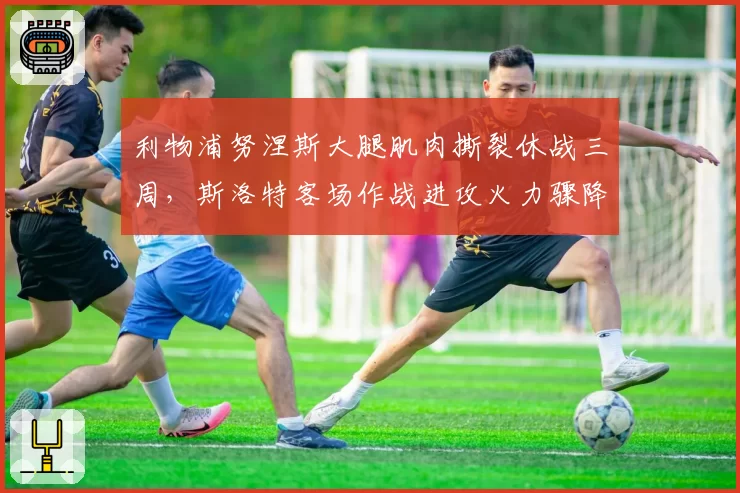 利物浦努涅斯大腿肌肉撕裂休战三周，斯洛特客场作战进攻火力骤降如何应对？