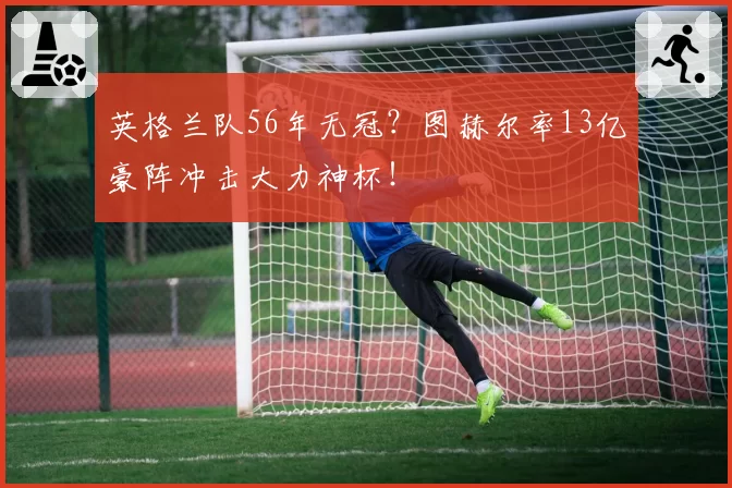 英格兰队56年无冠？图赫尔率13亿豪阵冲击大力神杯！