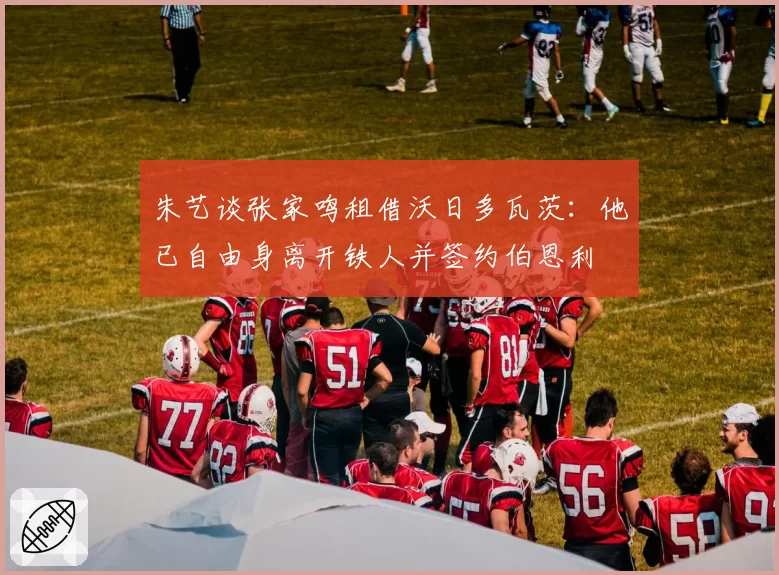朱艺谈张家鸣租借沃日多瓦茨：他已自由身离开铁人并签约伯恩利