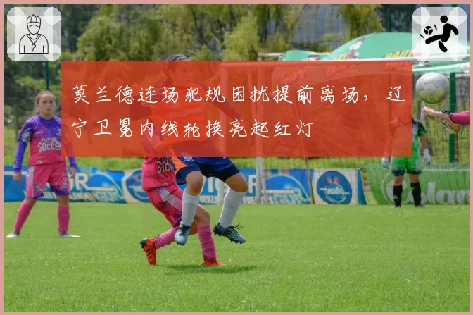 莫兰德连场犯规困扰提前离场，辽宁卫冕内线轮换亮起红灯