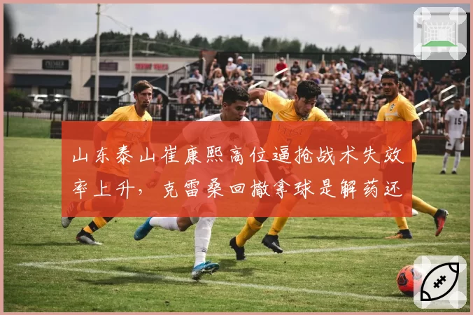山东泰山崔康熙高位逼抢战术失效率上升，克雷桑回撤拿球是解药还是毒药？