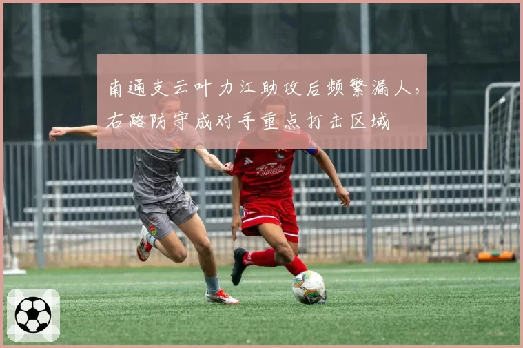 南通支云叶力江助攻后频繁漏人，右路防守成对手重点打击区域