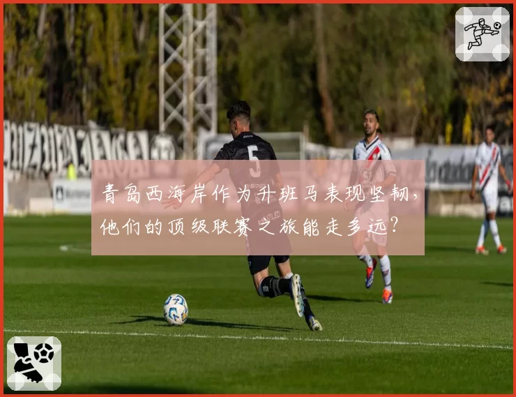 青岛西海岸作为升班马表现坚韧，他们的顶级联赛之旅能走多远？