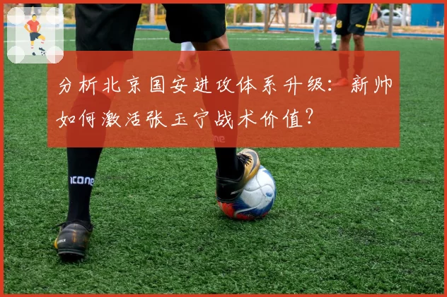 分析北京国安进攻体系升级：新帅如何激活张玉宁战术价值？