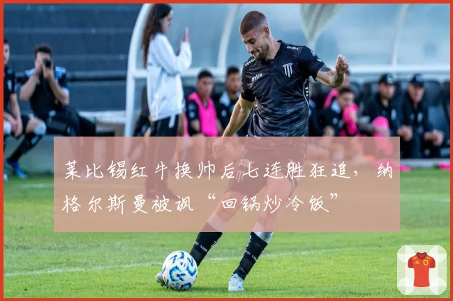莱比锡红牛换帅后七连胜狂追，纳格尔斯曼被讽“回锅炒冷饭”