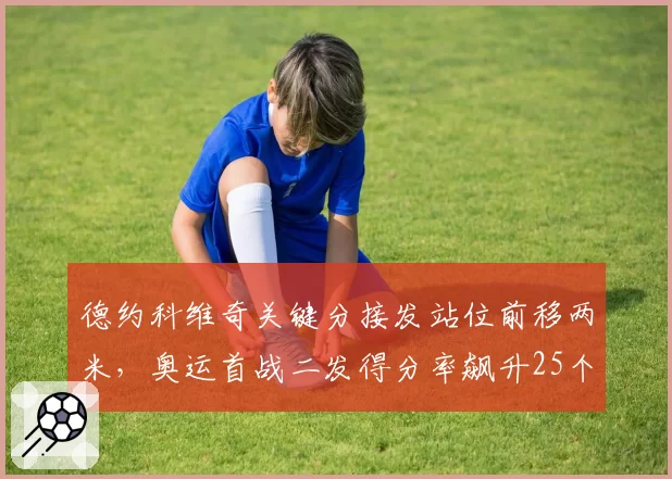 德约科维奇关键分接发站位前移两米,奥运首战二发得分率飙升25个百分点