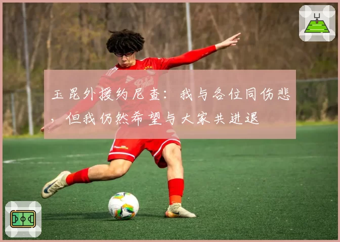 玉昆外援约尼查：我与各位同伤悲，但我仍然希望与大家共进退