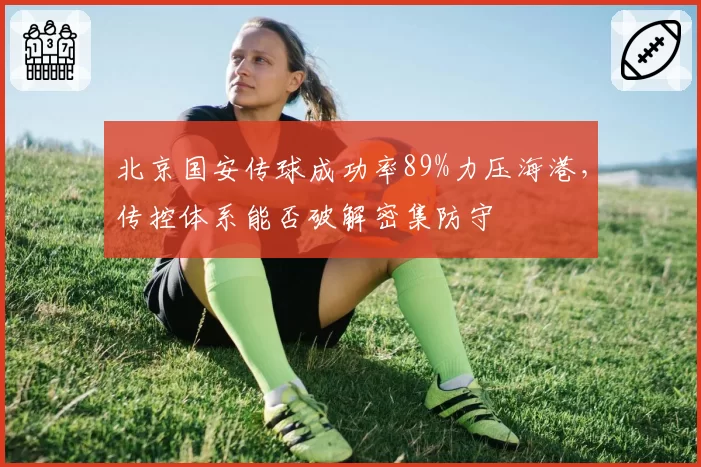 北京国安传球成功率89%力压海港，传控体系能否破解密集防守