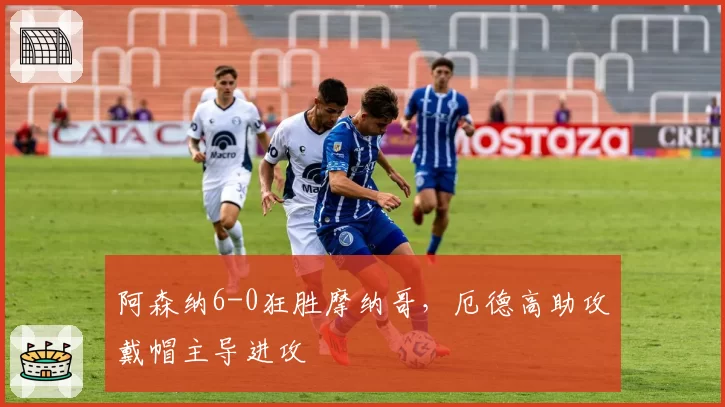 阿森纳6-0狂胜摩纳哥，厄德高助攻戴帽主导进攻