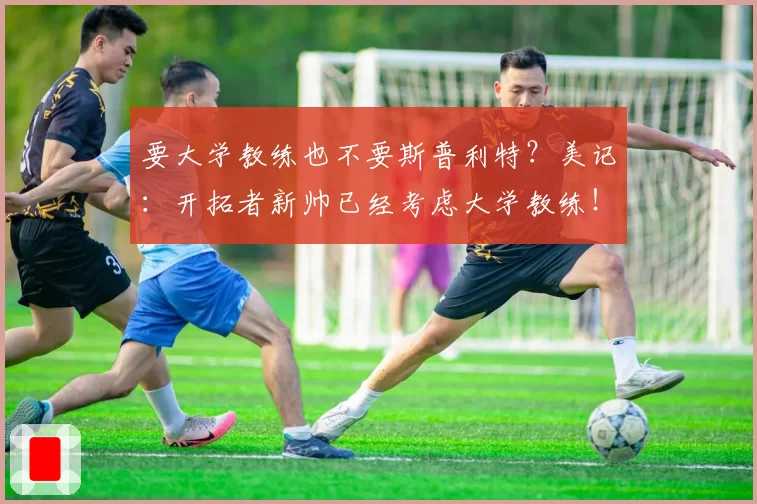 要大学教练也不要斯普利特？美记：开拓者新帅已经考虑大学教练！