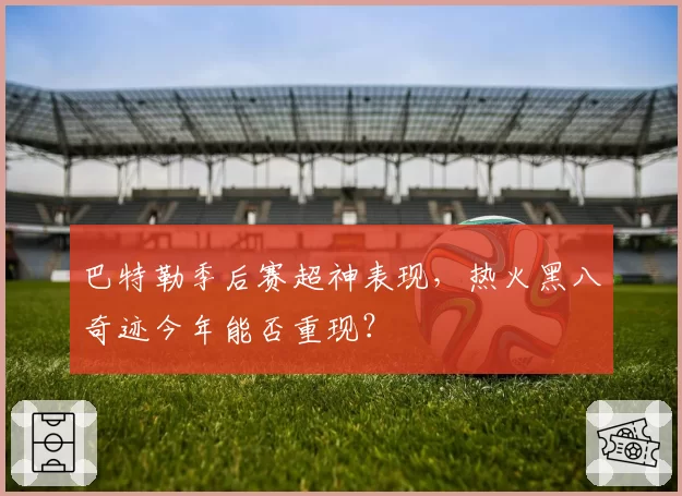 巴特勒季后赛超神表现，热火黑八奇迹今年能否重现？