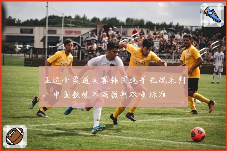 亚运会柔道决赛韩国选手犯规未判，中国教练不满裁判双重标准