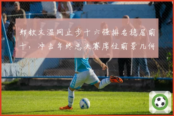 郑钦文温网止步十六强排名稳居前十，冲击年终总决赛席位前景几何？