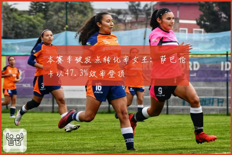 本赛季破发点转化率女王：萨巴伦卡以47.3%效率登顶