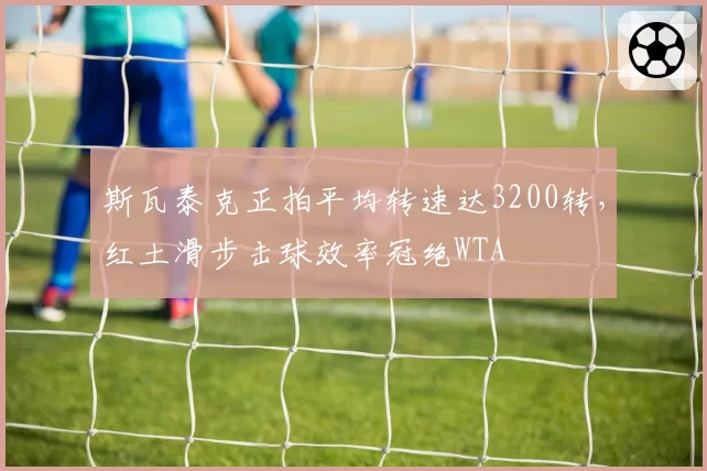 斯瓦泰克正拍平均转速达3200转，红土滑步击球效率冠绝WTA