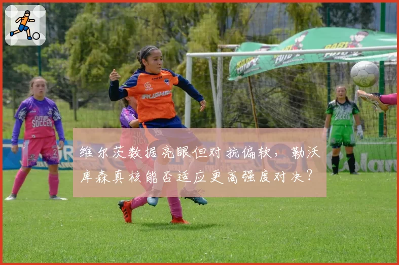 维尔茨数据亮眼但对抗偏软，勒沃库森真核能否适应更高强度对决？