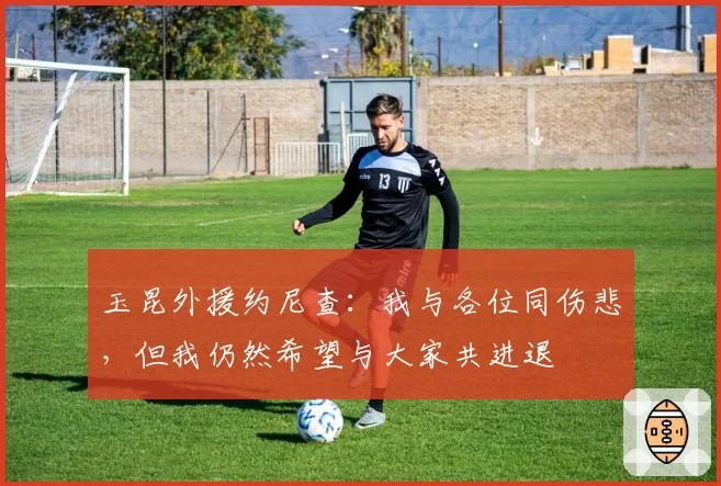 玉昆外援约尼查：我与各位同伤悲，但我仍然希望与大家共进退