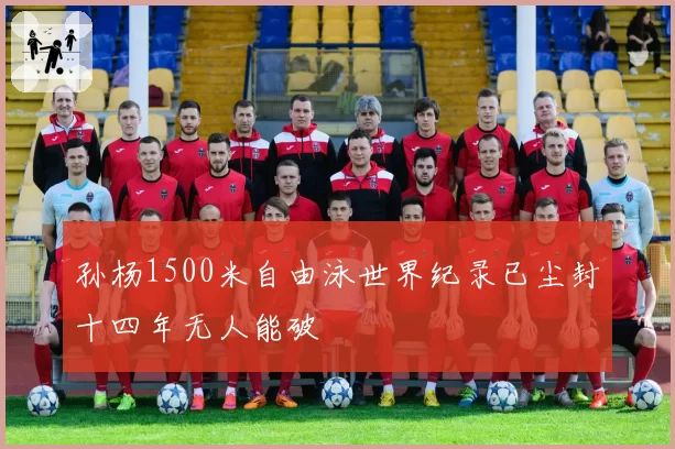 孙杨1500米自由泳世界纪录已尘封十四年无人能破