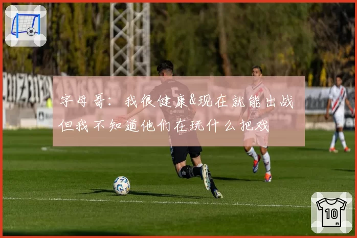 字母哥：我很健康&现在就能出战 但我不知道他们在玩什么把戏