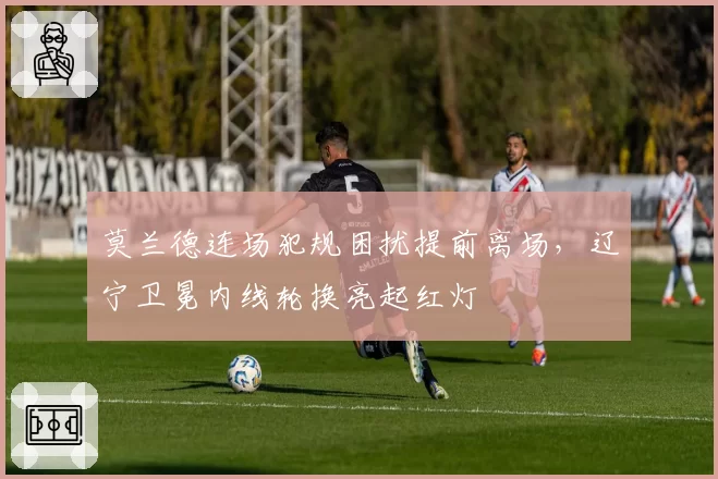 莫兰德连场犯规困扰提前离场，辽宁卫冕内线轮换亮起红灯